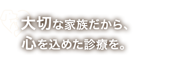 大切な家族だから、心を込めた診療を。