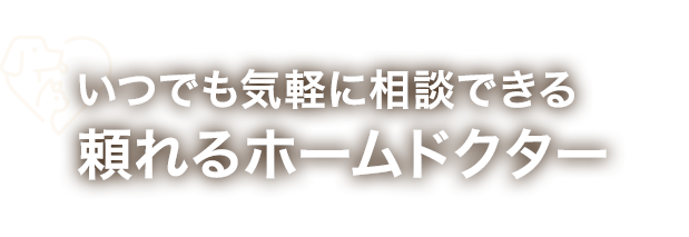 いつでも気軽に相談できる 頼れるホームドクター